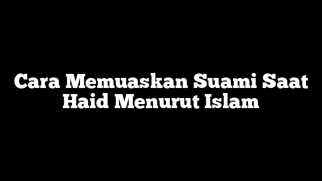 Cara Memuaskan Suami Saat Haid Menurut Islam