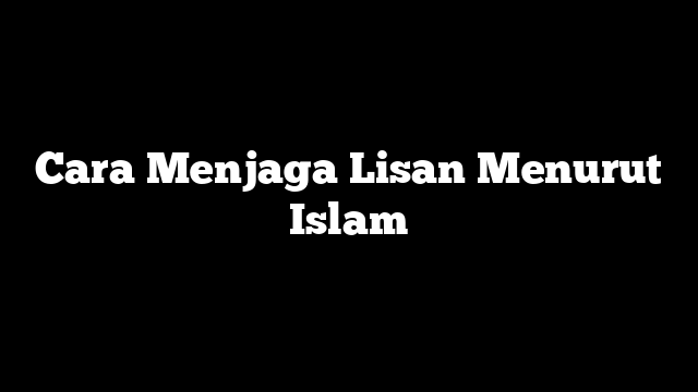 Cara Menjaga Lisan Menurut Islam