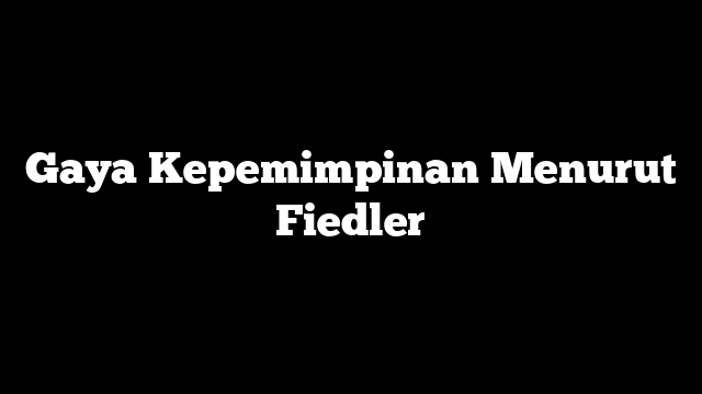 Gaya Kepemimpinan Menurut Fiedler