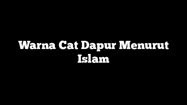 Warna Cat Dapur Menurut Islam